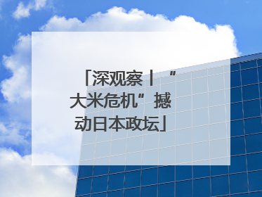 深观察丨“大米危机”撼动日本政坛