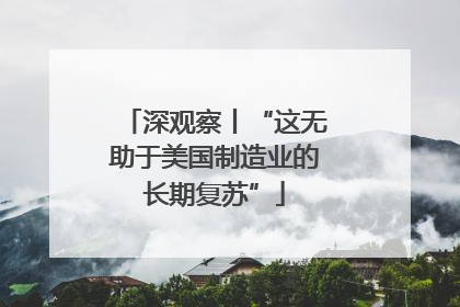 深观察丨“这无助于美国制造业的长期复苏”