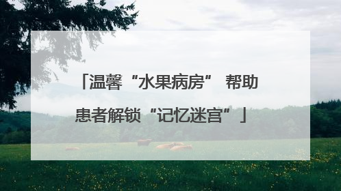 温馨“水果病房” 帮助患者解锁“记忆迷宫”