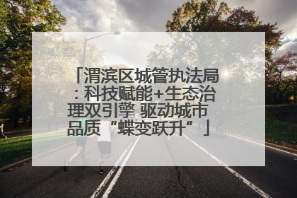 渭滨区城管执法局：科技赋能+生态治理双引擎 驱动城市品质“蝶变跃升”