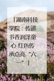 湖南科技学院：传递书香润泽童心 红色传承点亮“六一”