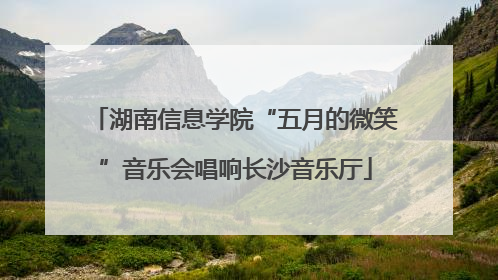 湖南信息学院“五月的微笑”音乐会唱响长沙音乐厅