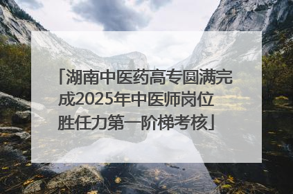 湖南中医药高专圆满完成2025年中医师岗位胜任力第一阶梯考核