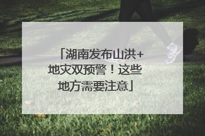 湖南发布山洪+地灾双预警！这些地方需要注意