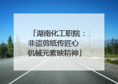 湖南化工职院：非遗剪纸传匠心 机械元素映精神