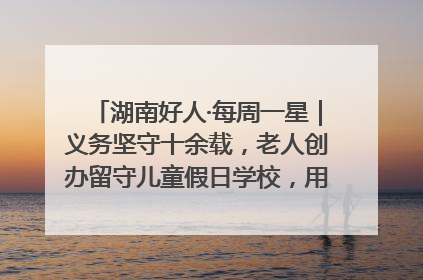 湖南好人·每周一星｜义务坚守十余载，老人创办留守儿童假日学校，用爱传道以心授艺