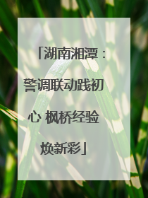 湖南湘潭：警调联动践初心 枫桥经验焕新彩