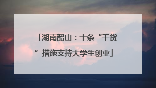 湖南韶山：十条“干货”措施支持大学生创业