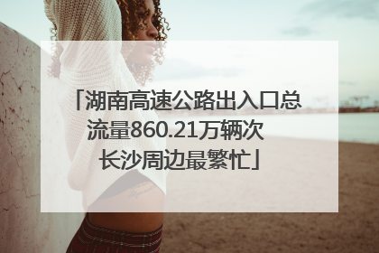 湖南高速公路出入口总流量860.21万辆次 长沙周边最繁忙