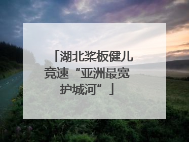 湖北桨板健儿竞速“亚洲最宽护城河”