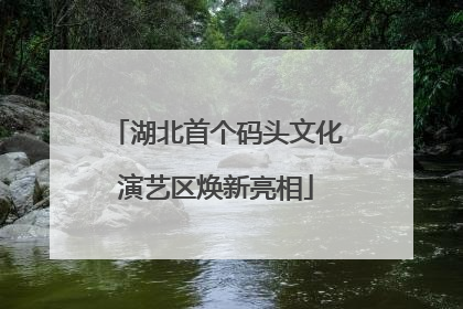 湖北首个码头文化演艺区焕新亮相