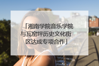 湘南学院音乐学院与瓦窑坪历史文化街区达成专项合作