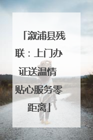 溆浦县残联：上门办证送温情 贴心服务零距离