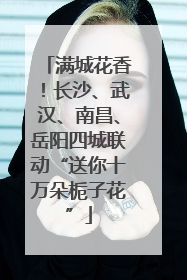 满城花香！长沙、武汉、南昌、岳阳四城联动“送你十万朵栀子花”