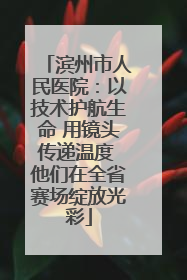滨州市人民医院：以技术护航生命 用镜头传递温度 他们在全省赛场绽放光彩