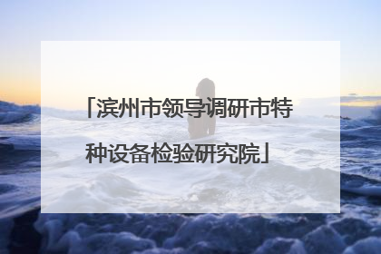 滨州市领导调研市特种设备检验研究院