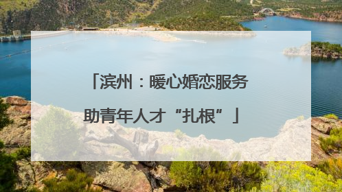 滨州：暖心婚恋服务助青年人才“扎根”