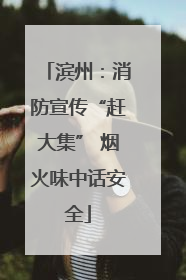 滨州：消防宣传“赶大集” 烟火味中话安全