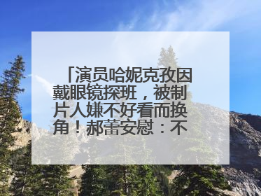 演员哈妮克孜因戴眼镜探班，被制片人嫌不好看而换角！郝蕾安慰：不红就是原罪