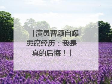 演员曹颖自曝患癌经历：我是真的后悔！
