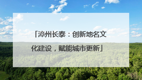 漳州长泰：创新地名文化建设，赋能城市更新