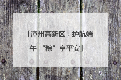 漳州高新区：护航端午 “粽”享平安