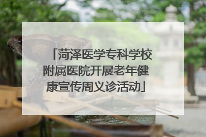 菏泽医学专科学校附属医院开展老年健康宣传周义诊活动