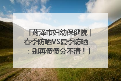 菏泽市妇幼保健院｜春季防晒VS夏季防晒：别再傻傻分不清！