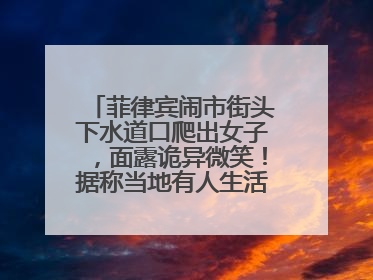 菲律宾闹市街头下水道口爬出女子，面露诡异微笑！据称当地有人生活在地下废弃隧道