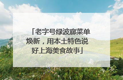 老字号绿波廊菜单焕新，用本土特色说好上海美食故事