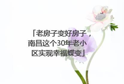 老房子变好房子，南昌这个30年老小区实现幸福蝶变
