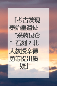 考古发现秦始皇遣使“采药昆仑”石刻？北大教授辛德勇等提出质疑