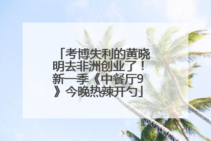 考博失利的黄晓明去非洲创业了！新一季《中餐厅9》今晚热辣开勺