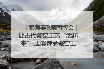 聚焦第9届南博会｜让古代瓷窑工艺“活起来” 玉溪传承瓷窑工艺将出展南博会