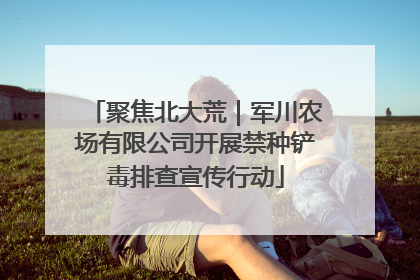 聚焦北大荒｜军川农场有限公司开展禁种铲毒排查宣传行动