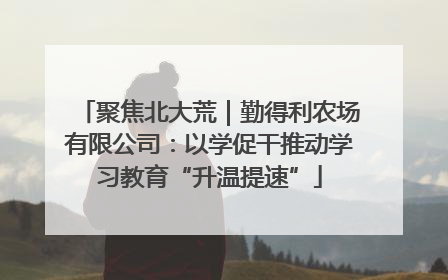 聚焦北大荒｜勤得利农场有限公司：以学促干推动学习教育“升温提速”