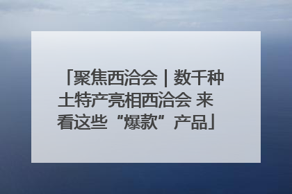 聚焦西洽会｜数千种土特产亮相西洽会 来看这些“爆款”产品
