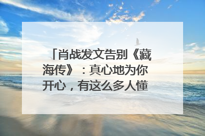 肖战发文告别《藏海传》：真心地为你开心，有这么多人懂你，导演回应“是否有第二季”