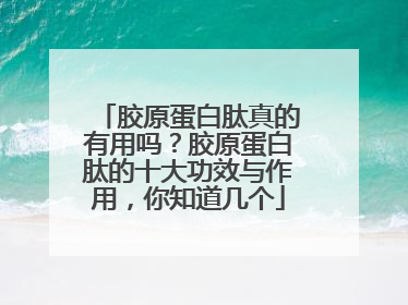胶原蛋白肽真的有用吗？胶原蛋白肽的十大功效与作用，你知道几个
