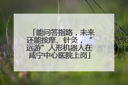 能问答指路，未来还能按摩、针灸，“远游”人形机器人在咸宁中心医院上岗