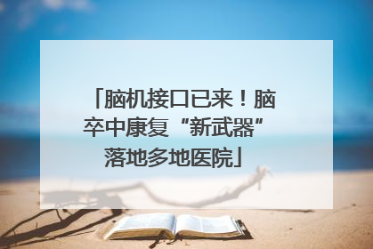 脑机接口已来！脑卒中康复“新武器”落地多地医院