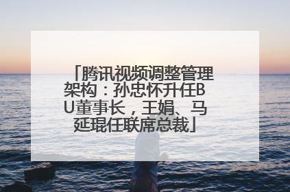 腾讯视频调整管理架构：孙忠怀升任BU董事长，王娟、马延琨任联席总裁