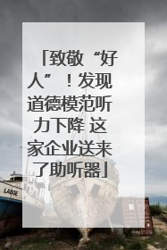 致敬“好人”！发现道德模范听力下降 这家企业送来了助听器