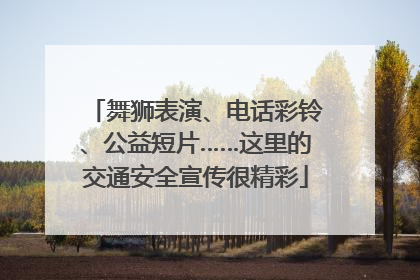 舞狮表演、电话彩铃、公益短片……这里的交通安全宣传很精彩