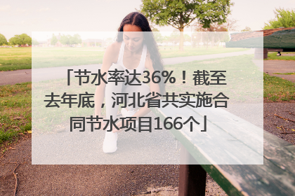 节水率达36%！截至去年底，河北省共实施合同节水项目166个