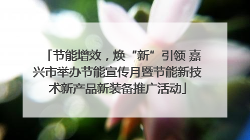 节能增效，焕“新”引领 嘉兴市举办节能宣传月暨节能新技术新产品新装备推广活动