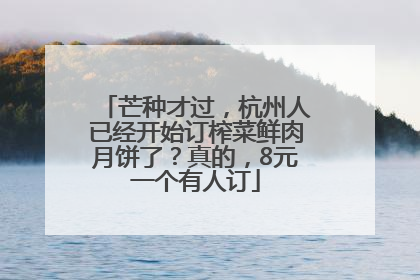芒种才过，杭州人已经开始订榨菜鲜肉月饼了？真的，8元一个有人订