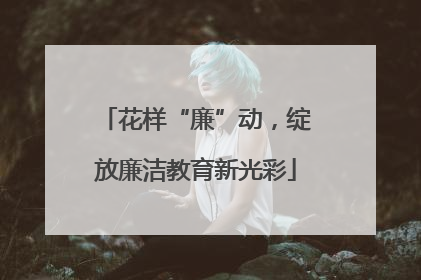 花样“廉”动，绽放廉洁教育新光彩