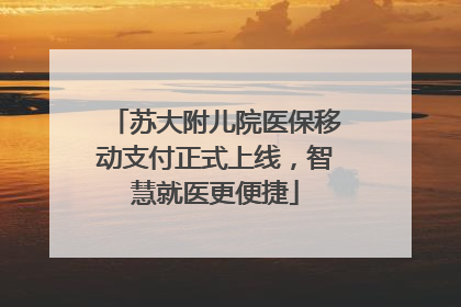 苏大附儿院医保移动支付正式上线，智慧就医更便捷