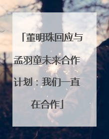 董明珠回应与孟羽童未来合作计划：我们一直在合作